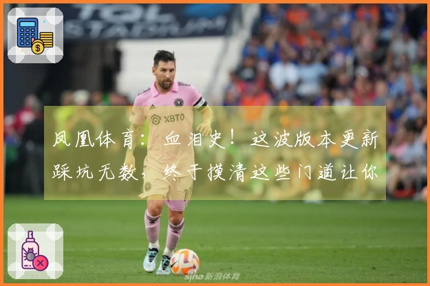 凤凰体育：血泪史！这波版本更新踩坑无数，终于摸清这些门道让你少走弯路