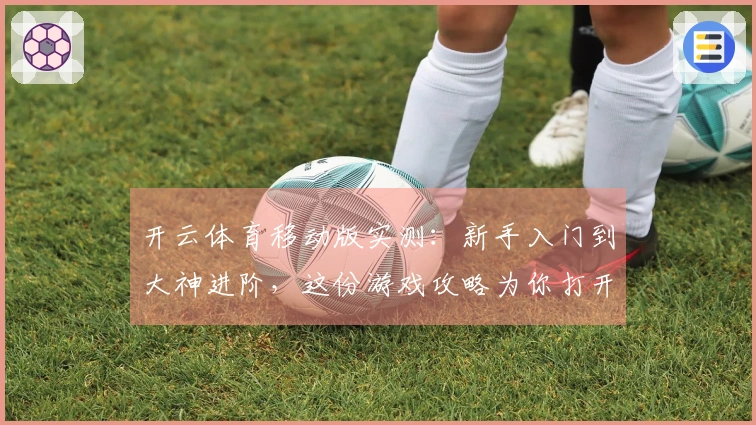 开云体育移动版实测：新手入门到大神进阶，这份游戏攻略为你打开胜利之门