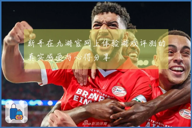 新手在九游官网上体验游戏评测的真实感受与心得分享