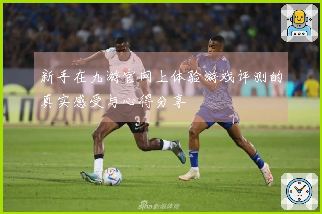 新手在九游官网上体验游戏评测的真实感受与心得分享