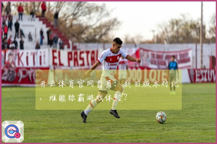开云体育官网首页：新旧版本对比，谁能称霸游戏体验？