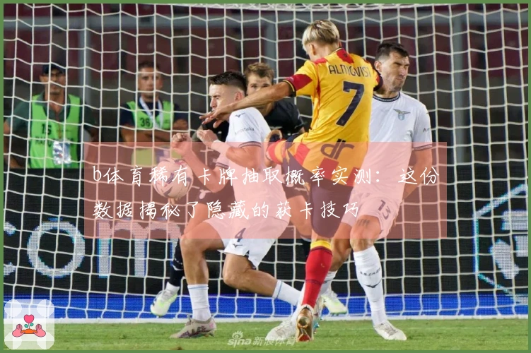 b体育稀有卡牌抽取概率实测:这份数据揭秘了隐藏的获卡技巧