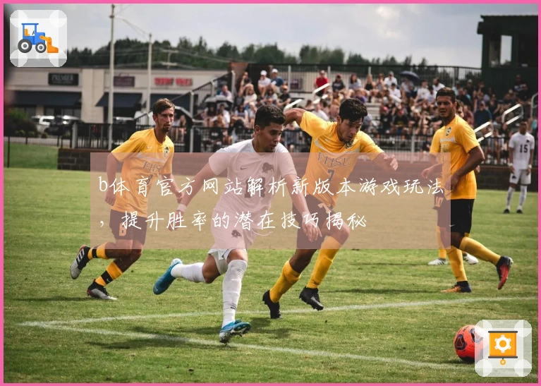 b体育官方网站解析新版本游戏玩法，提升胜率的潜在技巧揭秘