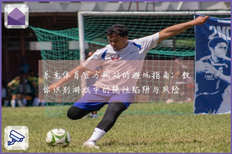 乐竞体育官方网站的避坑指南：教你识别游戏中的隐性陷阱与风险