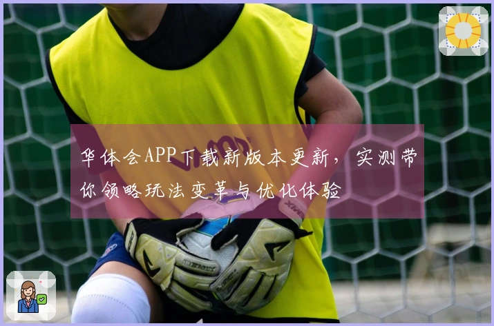 华体会APP下载新版本更新，实测带你领略玩法变革与优化体验