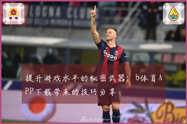提升游戏水平的秘密武器：b体育APP下载带来的技巧分享