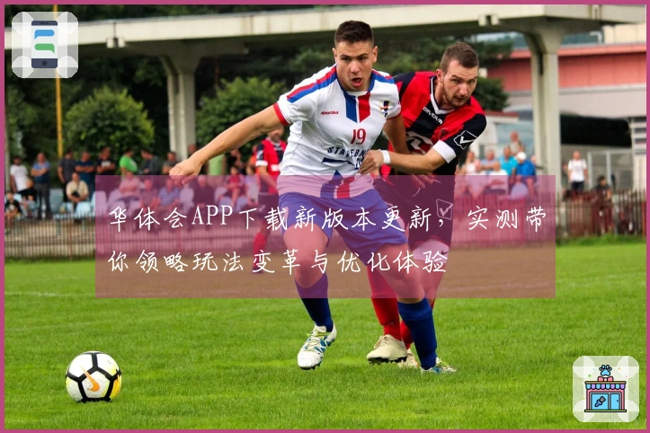 华体会APP下载新版本更新，实测带你领略玩法变革与优化体验