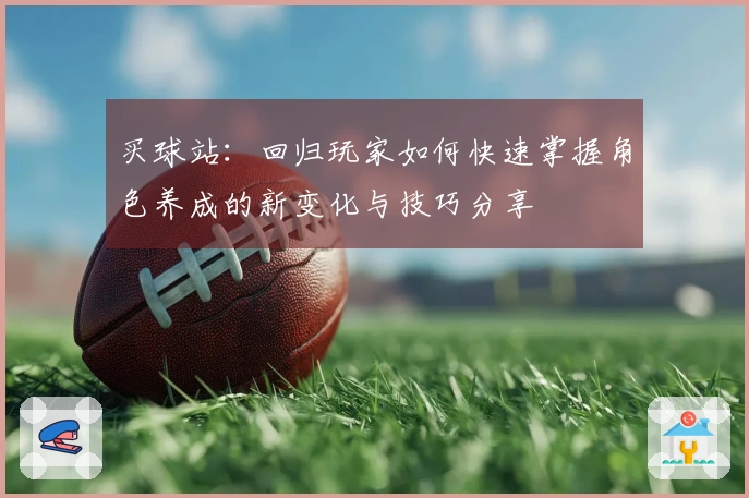 买球站：回归玩家如何快速掌握角色养成的新变化与技巧分享