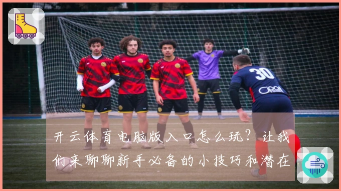 开云体育电脑版入口怎么玩？让我们来聊聊新手必备的小技巧和潜在问题！