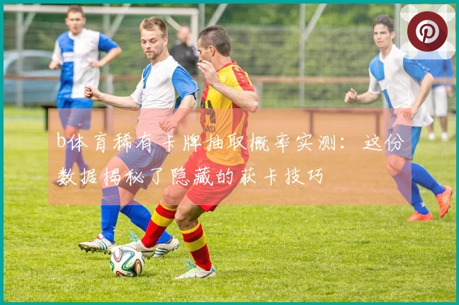 b体育稀有卡牌抽取概率实测：这份数据揭秘了隐藏的获卡技巧