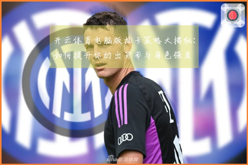 开云体育电脑版抽卡策略大揭秘：如何提升你的出货率与角色强度