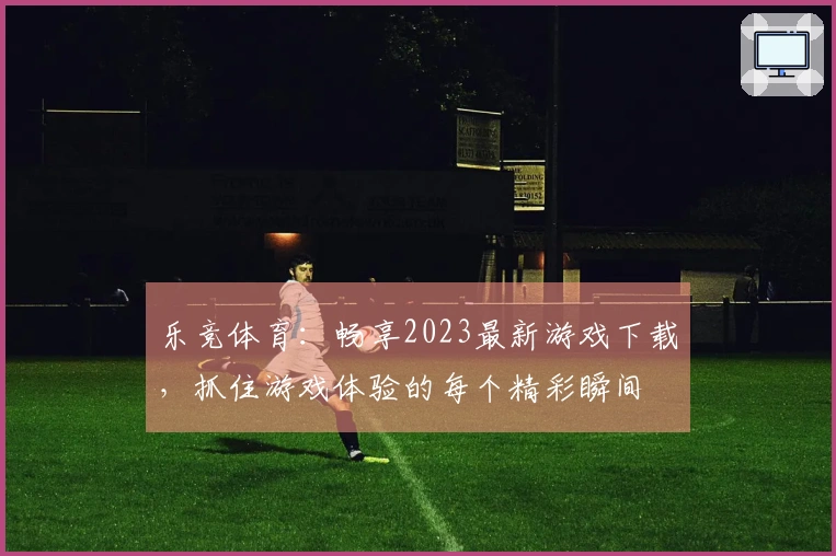 乐竞体育：畅享2023最新游戏下载，抓住游戏体验的每个精彩瞬间