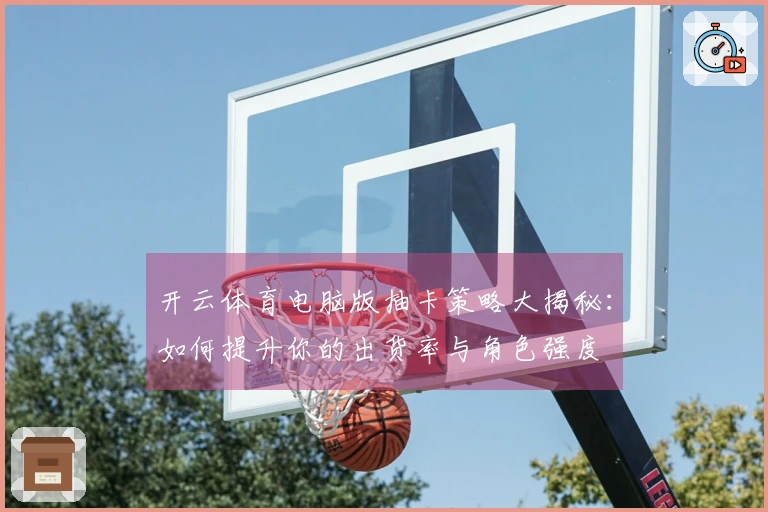 开云体育电脑版抽卡策略大揭秘：如何提升你的出货率与角色强度