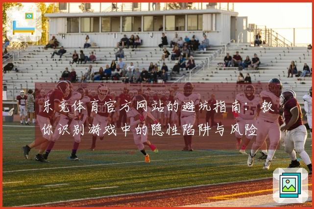 乐竞体育官方网站的避坑指南：教你识别游戏中的隐性陷阱与风险
