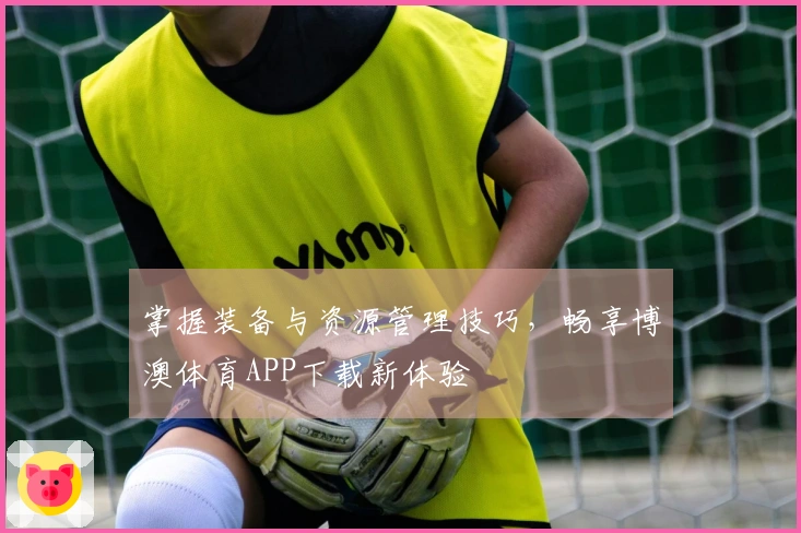 掌握装备与资源管理技巧，畅享博澳体育APP下载新体验