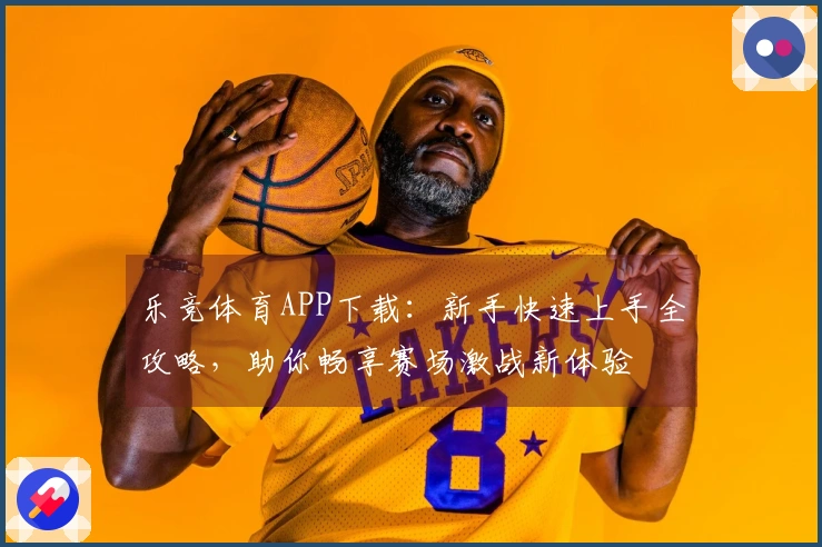 乐竞体育APP下载：新手快速上手全攻略，助你畅享赛场激战新体验