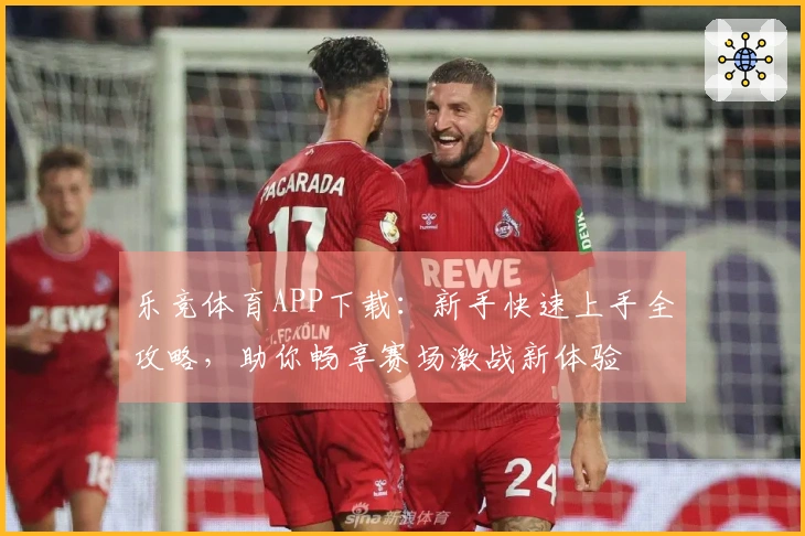 乐竞体育APP下载：新手快速上手全攻略，助你畅享赛场激战新体验