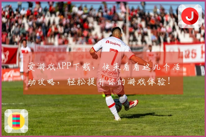 爱游戏APP下载，快来看看这几个活动攻略，轻松提升你的游戏体验！