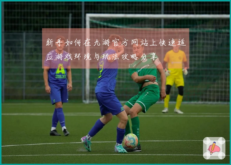 新手如何在九游官方网站上快速适应游戏环境与玩法攻略分享