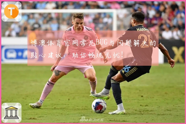 博澳体育官网常见BUG与问题解决的贴心建议，助你畅玩无忧！